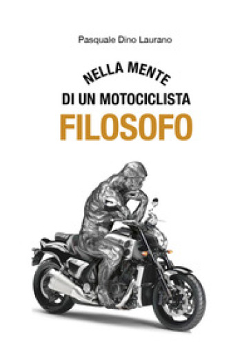 Nella mente di un motociclista filosofo. Carpe DieMoto, cogliete l'attimo in moto ragazzi, rendete straordinaria la vostra vita - Pasquale Dino Laurano