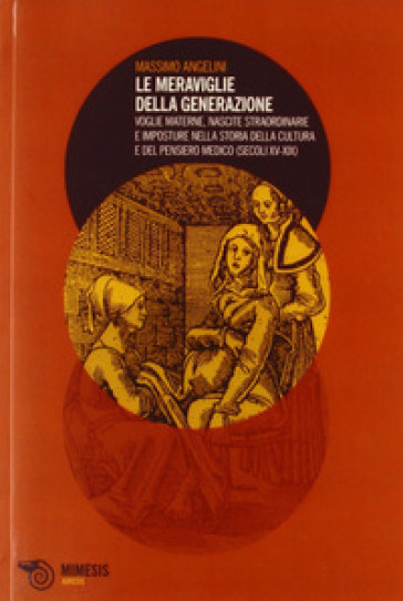 Le meraviglie della generazione. Voglie materne, nascite straordinarie e imposture nella storia della cultura e del pensiero medico (secoli XV e XIX) - Massimo Angelini