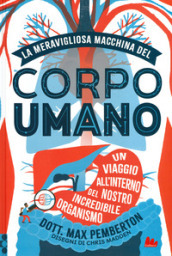 La meravigliosa macchina del corpo umano. Un viaggio all interno del nostro incredibile organismo. Ediz. a colori