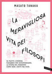 La meravigliosa vita dei filosofi. Da Talete a Derrida passando per Schopenhauer, la storia del pensiero come non l avete mai vista. Nuova ediz.