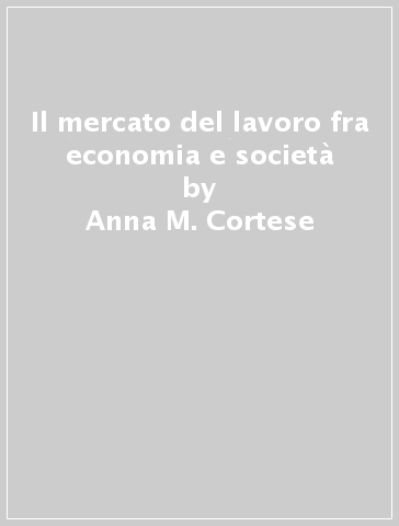 Il mercato del lavoro fra economia e società - Anna M. Cortese