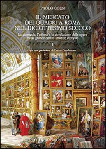 Il mercato dei quadri a Roma nel diciottesimo secolo. La domanda, l'offerta e la circolazione delle opere in un grande centro artistico europeo - Paolo Coen