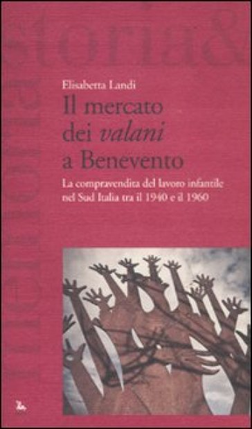 Il mercato dei «valani» a Benevento. La compravendita del lavoro infantile nel Sud Italia tra il 1940 e il 1960 - Elisabetta Landi