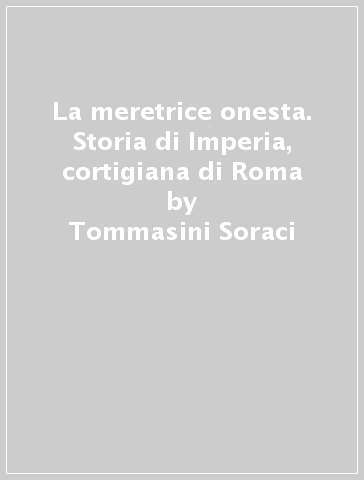 La meretrice onesta. Storia di Imperia, cortigiana di Roma - Tommasini Soraci - Tommasina Soraci