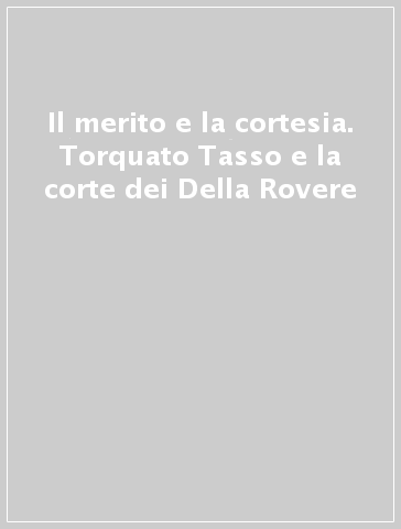 Il merito e la cortesia. Torquato Tasso e la corte dei Della Rovere