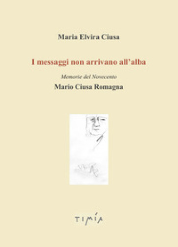 I messaggi non arrivano all'alba. Memorie del Novecento. Mario Ciusa Romagna - MARIA ELVIRA CIUSA