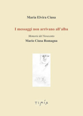 I messaggi non arrivano all alba. Memorie del Novecento. Mario Ciusa Romagna