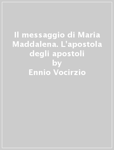 Il messaggio di Maria Maddalena. L'apostola degli apostoli - Ennio Vocirzio