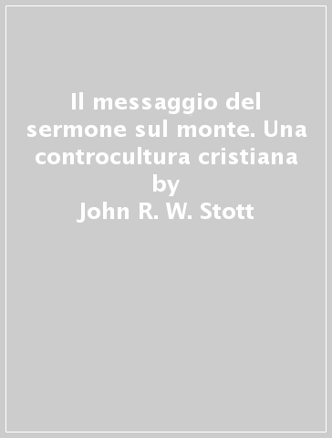 Il messaggio del sermone sul monte. Una controcultura cristiana - John R. W. Stott