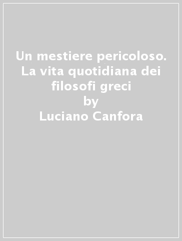 Un mestiere pericoloso. La vita quotidiana dei filosofi greci - Luciano Canfora