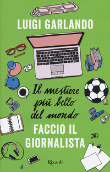 Il mestiere più bello del mondo. Faccio il giornalista - Luigi Garlando