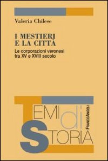 I mestieri e la città. Le corporazioni veronesi tra XV e XVIII secolo - Valeria Chilese