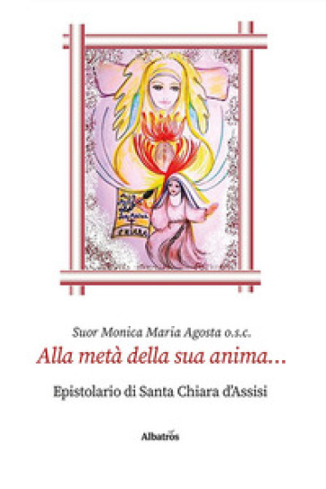 Alla metà della sua anima... Epistolario di santa Chiara d'Assisi - Monica Maria Agosta