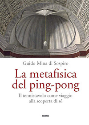 La metafisica del ping-pong. Il tennistavolo come viaggio alla scoperta di sé - Guido Mina di Sospiro