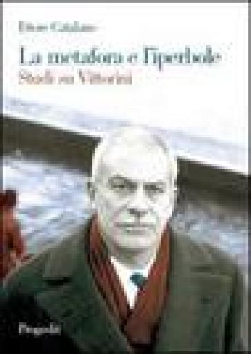 La metafora e l'iperbole. Studi su Vittorini - Ettore Catalano