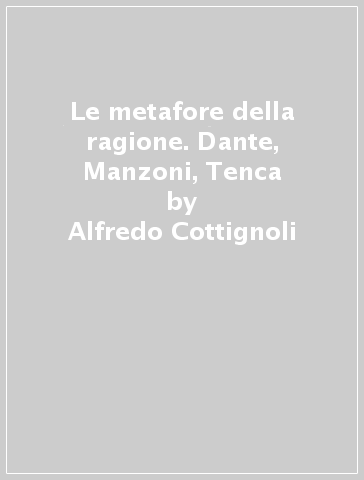 Le metafore della ragione. Dante, Manzoni, Tenca - Alfredo Cottignoli