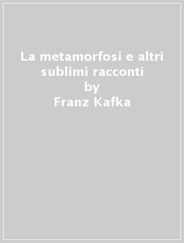 La metamorfosi e altri sublimi racconti - Franz Kafka