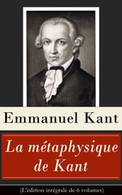 La métaphysique de Kant (L édition intégrale de 6 volumes)