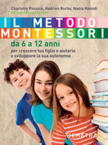 Il metodo Montessori. Da 6 a 12 anni - Charlotte Poussin - Hadrien Roche - Nadia Hamidi