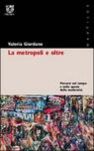 La metropoli e oltre. Percorsi nel tempo e nello spazio della modernità - Valeria Giordano