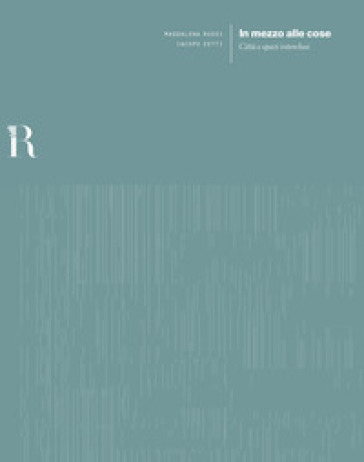 In mezzo alle cose. Città e spazi interclusi - Maddalena Rossi - Iacopo Zetti