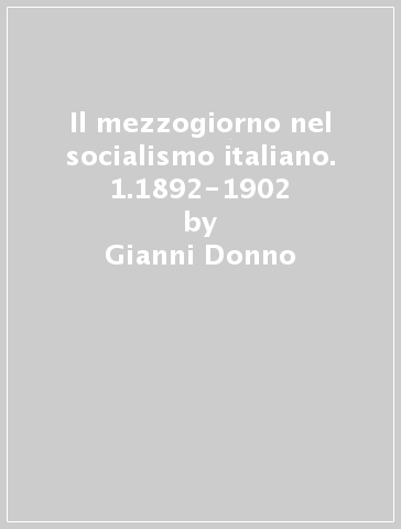 Il mezzogiorno nel socialismo italiano. 1.1892-1902 - Gianni Donno