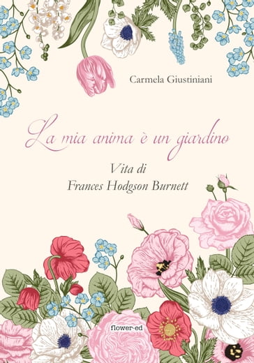 La mia anima è un giardino. Vita di Frances Hodgson Burnett - Carmela Giustiniani