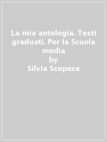 La mia antologia. Testi graduati. Per la Scuola media - Silvia Scopece - Rosalba Varriale