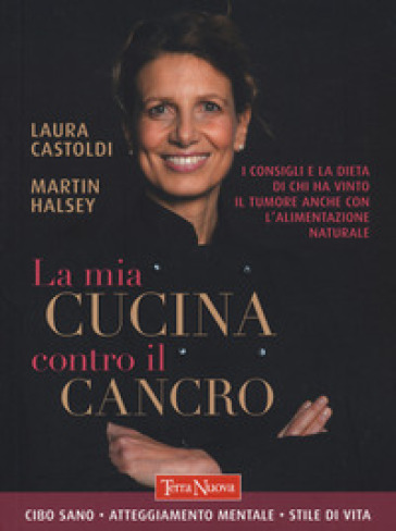 La mia cucina contro il cancro. I consigli e la dieta di chi ha vinto il tumore anche con l'alimentazione naturale - Laura Castoldi - Martin Halsey