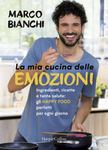 La mia cucina delle emozioni. Ingredienti, ricette e tanta salute: gli happy food perfetti per ogni giorno - Marco Bianchi