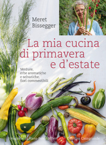 La mia cucina di primavera e d'estate. Verdure, erbe aromatiche e selvatiche, fiori commestibili - Meret Bissegger