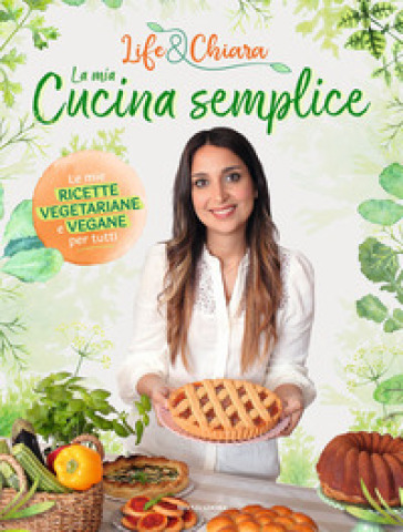 La mia cucina semplice. Le mie ricette vegetariane e vegane per tutti - Life&Chiara