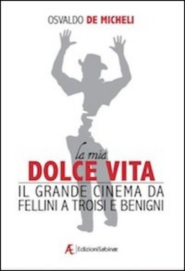 La mia dolce vita. Il grande cinema da Fellini a Troisi e Benigni - Osvaldo De Micheli