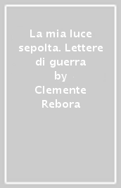 La mia luce sepolta. Lettere di guerra