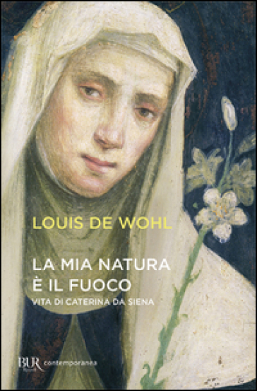 La mia natura è il fuoco. Vita di Caterina da Siena - Louis De Wohl