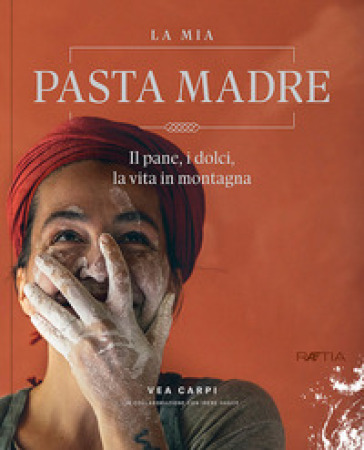 La mia pasta madre. Il pane, i dolci, la vita in montagna - Vea Carpi