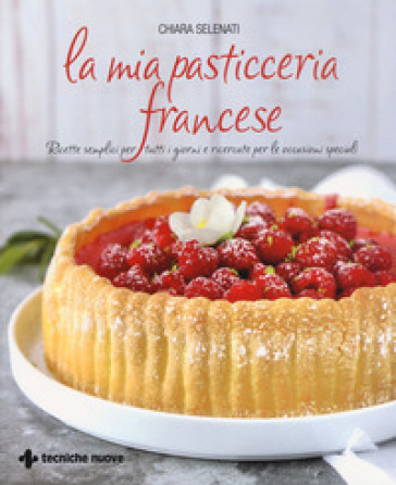 La mia pasticceria francese. Ricette semplici per tutti i giorni e ricercate per le occasioni speciali - Chiara Selenati