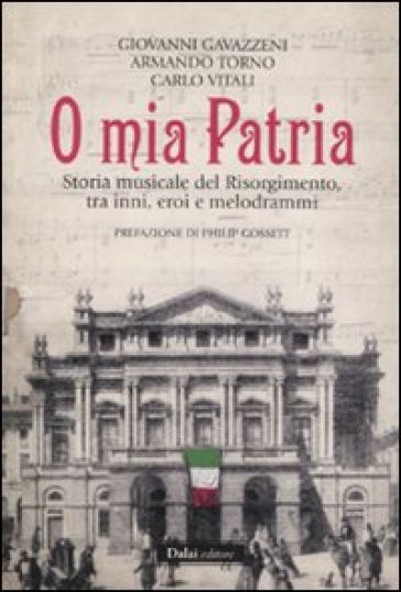 O mia patria. Storia musicale del Risorgimento, tra inni, eroi e melodrammi - Giovanni Gavazzeni - Armando Torno - Carlo Vitali