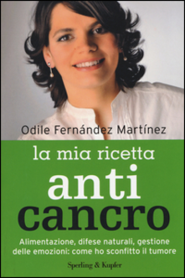 La mia ricetta anticancro. Alimentazione, difese naturali, gestione delle emozioni: come ho sconfitto il tumore - Odile Fernandez Martinez