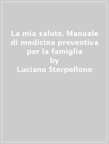 La mia salute. Manuale di medicina preventiva per la famiglia - Luciano Sterpellone