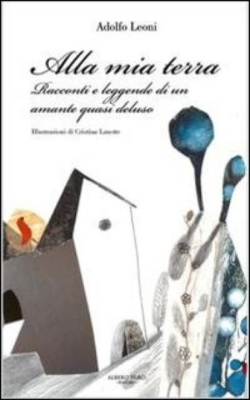 Alla mia terra. Racconti e leggende di un amante quasi deluso - Adolfo Leoni