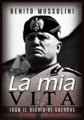 La mia vita. Con il diario di guerra - Benito Mussolini