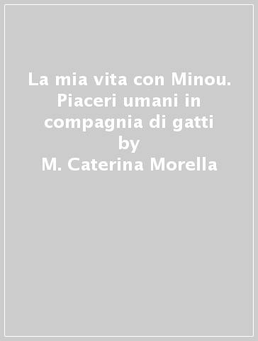 La mia vita con Minou. Piaceri umani in compagnia di gatti - M. Caterina Morella