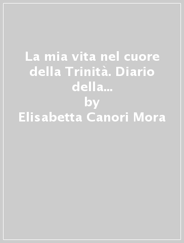 La mia vita nel cuore della Trinità. Diario della beata Elisabetta Canori Mora, sposa e madre (1774-1825) - Elisabetta Canori Mora