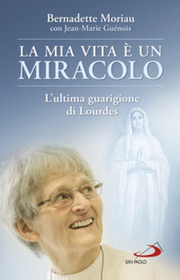 La mia vita è un miracolo. L'ultima guarigione di Lourdes - Bernadette Moriau - Jean-Marie Guénois