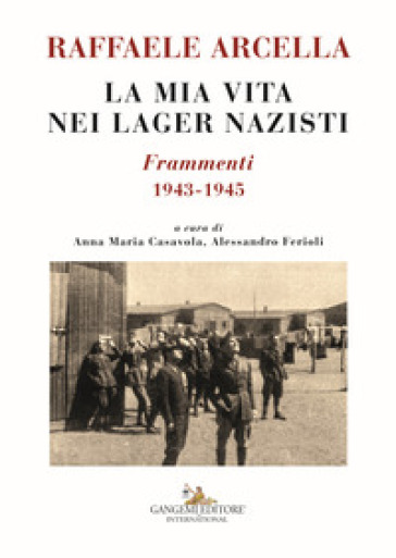 La mia vita nei lager nazisti. Frammenti 1943-1945 - Raffaele Arcella