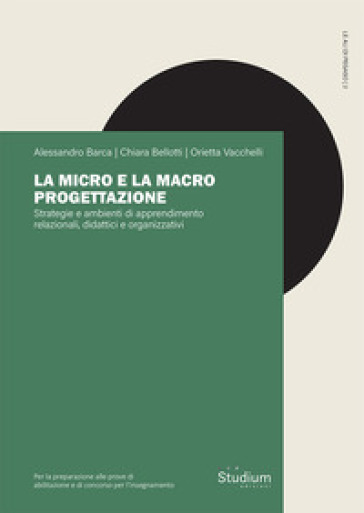 La micro e la macro progettazione. Strategie e ambienti di apprendimento relazionali, didattici e organizzativi - Alessandro Barca - Chiara Bellotti - Orietta Vacchelli