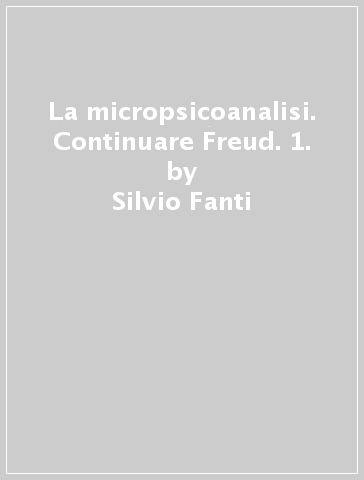 La micropsicoanalisi. Continuare Freud. 1. - Silvio Fanti