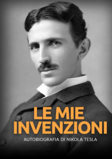 Le mie invenzioni. Autobiografia di Nikola Tesla - Nikola Tesla