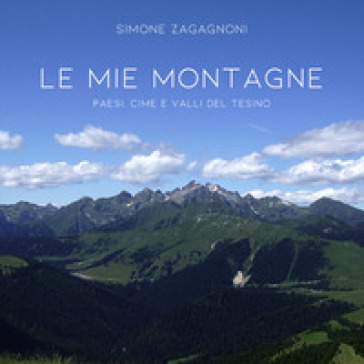 Le mie montagne. Paesi, cime e valle del tesino - Simone Zagagnoni